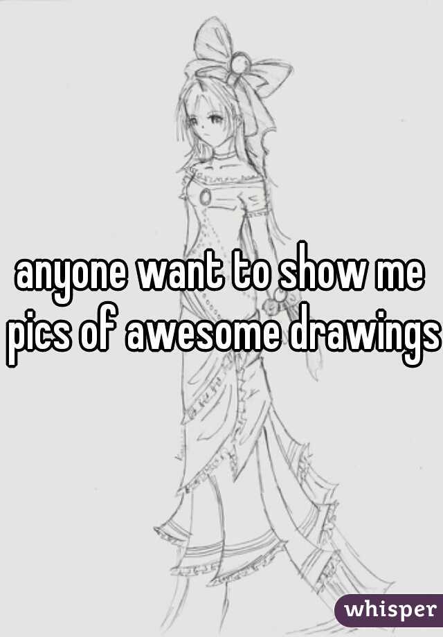 anyone want to show me pics of awesome drawings