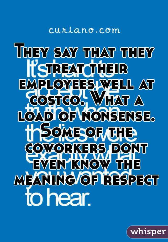 They say that they treat their employees well at costco. What a load of nonsense. Some of the coworkers dont even know the meaning of respect