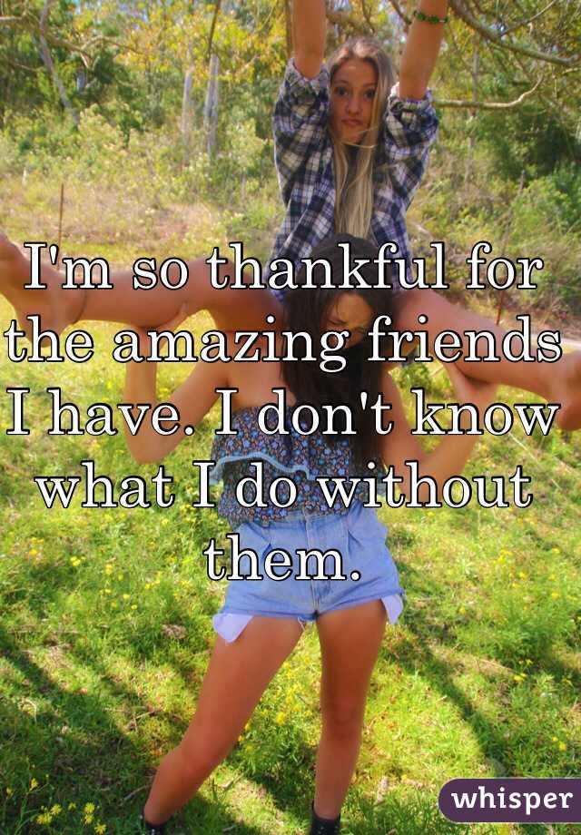 I'm so thankful for the amazing friends I have. I don't know what I do without them.