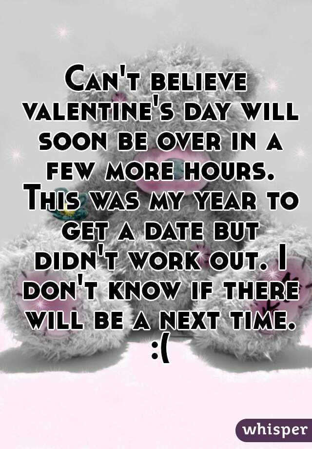 Can't believe valentine's day will soon be over in a few more hours. This was my year to get a date but didn't work out. I don't know if there will be a next time. :(