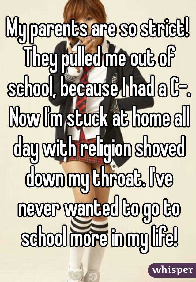 My parents are so strict! They pulled me out of school, because I had a C-. Now I'm stuck at home all day with religion shoved down my throat. I've never wanted to go to school more in my life!