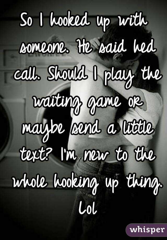 So I hooked up with someone. He said hed call. Should I play the waiting game or maybe send a little text? I'm new to the whole hooking up thing. Lol