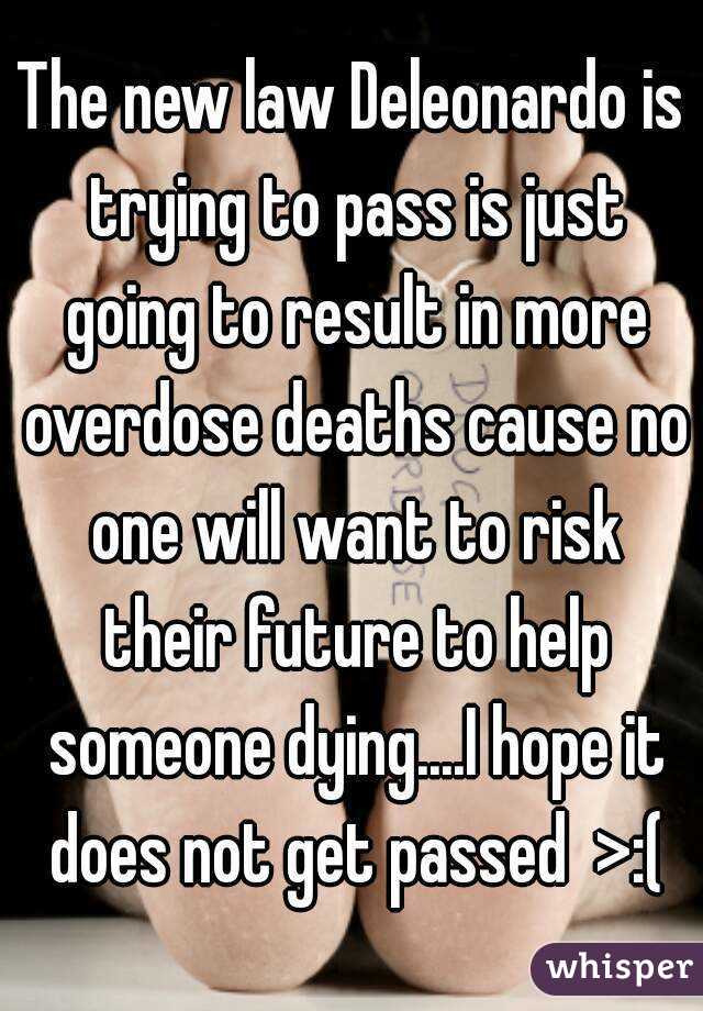 The new law Deleonardo is trying to pass is just going to result in more overdose deaths cause no one will want to risk their future to help someone dying....I hope it does not get passed  >:(
