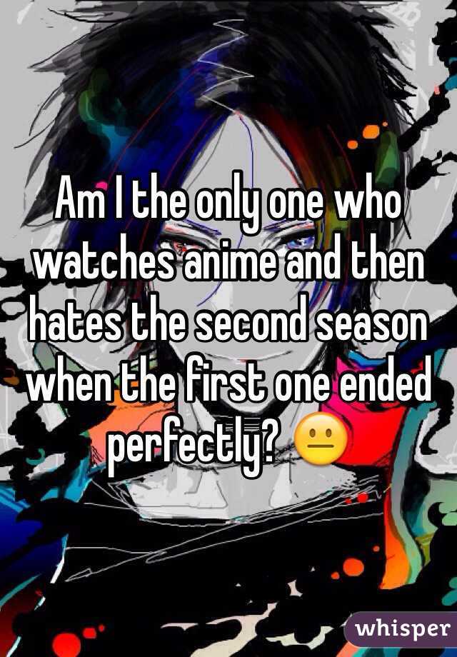 Am I the only one who watches anime and then hates the second season when the first one ended perfectly? 😐