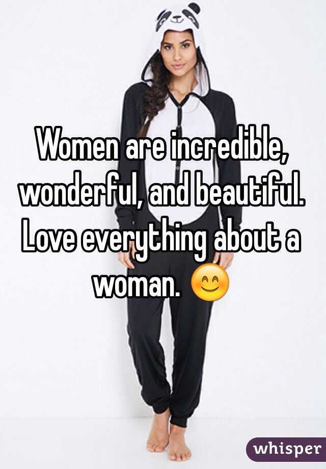 Women are incredible, wonderful, and beautiful. Love everything about a woman. 😊 