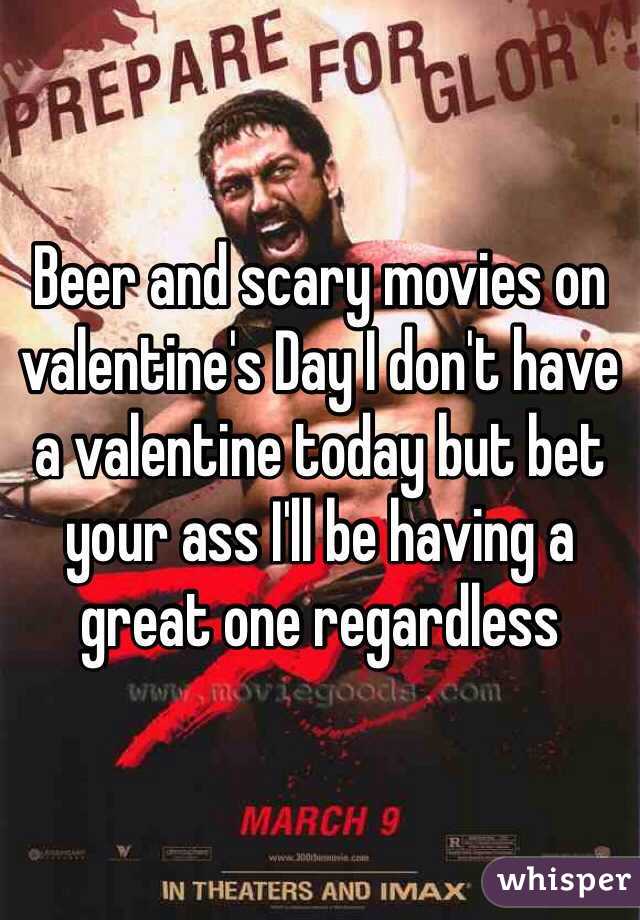 Beer and scary movies on valentine's Day I don't have a valentine today but bet your ass I'll be having a great one regardless