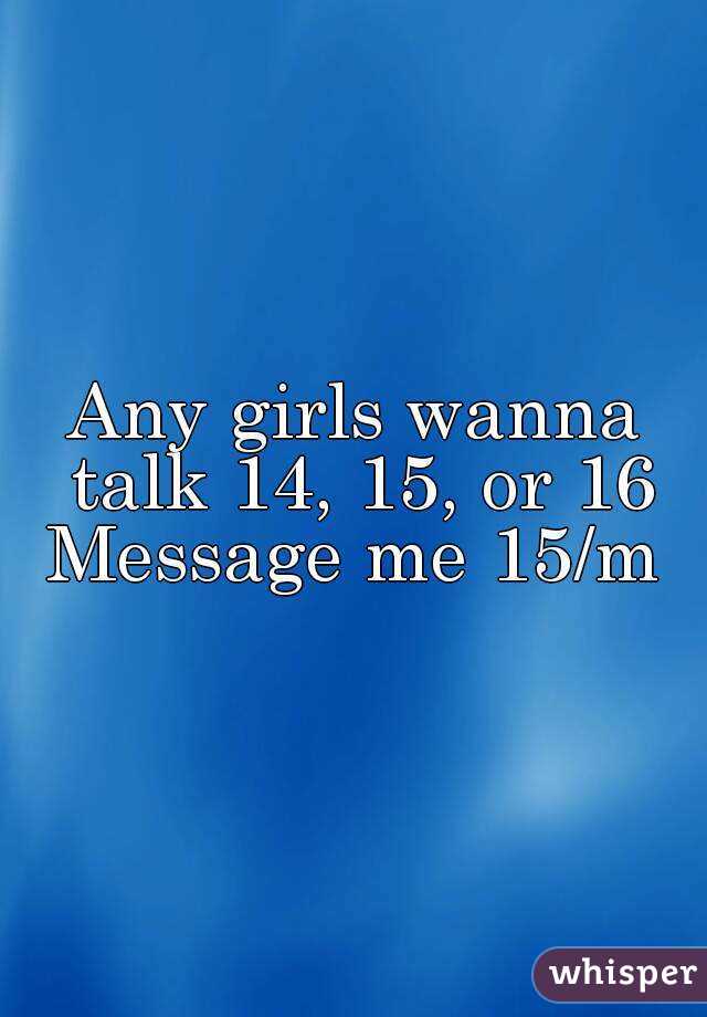 Any girls wanna talk 14, 15, or 16
Message me 15/m