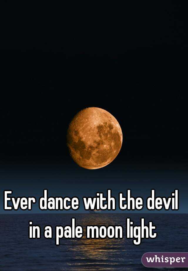 Ever dance with the devil in a pale moon light