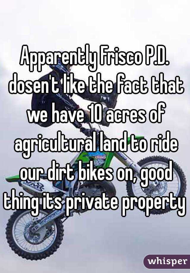 Apparently Frisco P.D. dosen't like the fact that we have 10 acres of agricultural land to ride our dirt bikes on, good thing its private property 