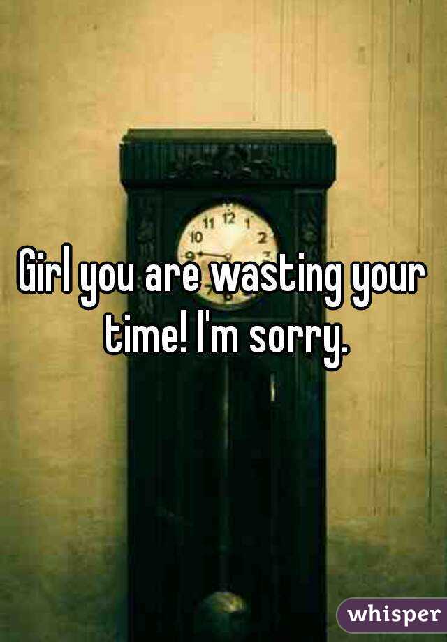 Girl you are wasting your time! I'm sorry.