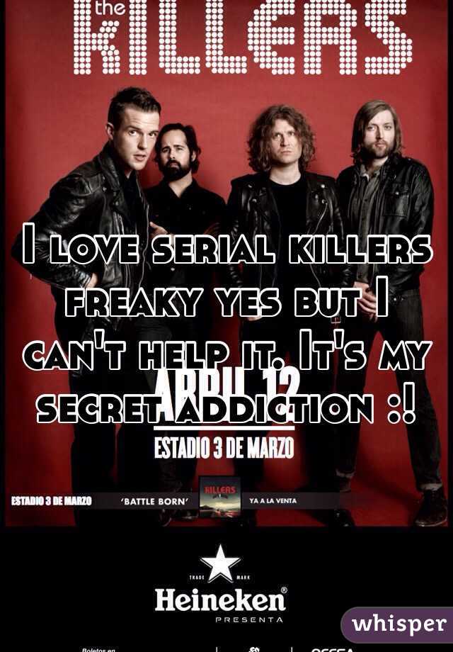 I love serial killers freaky yes but I can't help it. It's my secret addiction :!