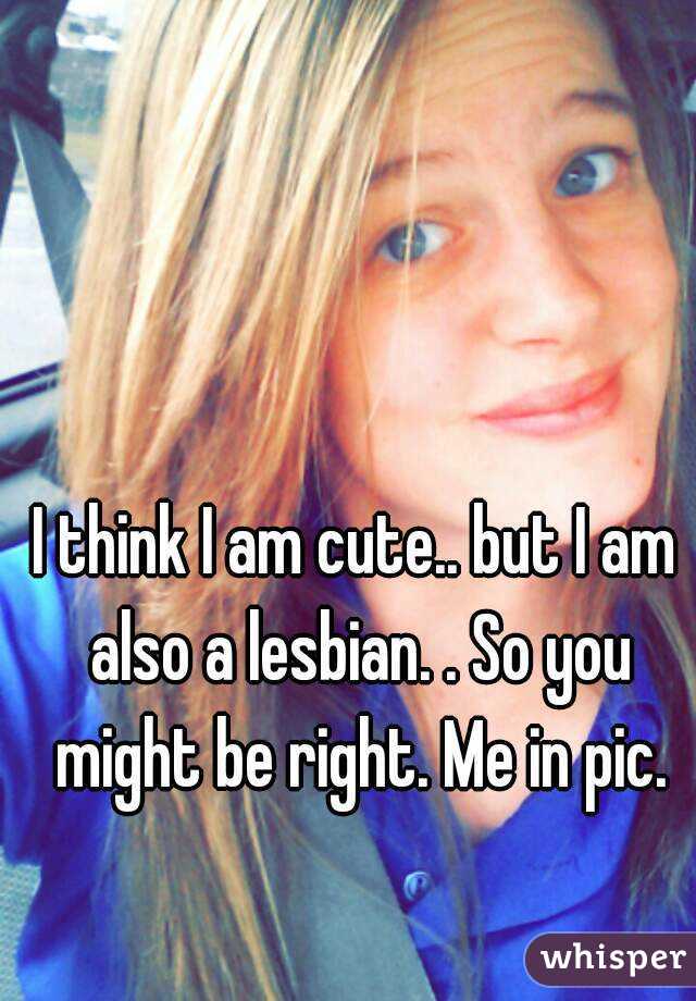 I think I am cute.. but I am also a lesbian. . So you might be right. Me in pic.
