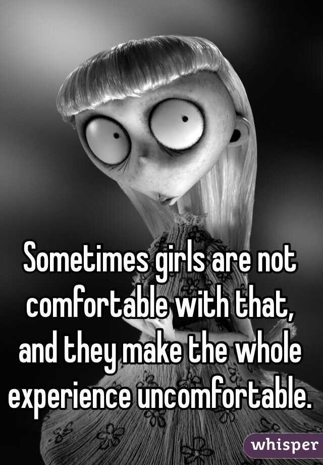 Sometimes girls are not comfortable with that, and they make the whole experience uncomfortable. 