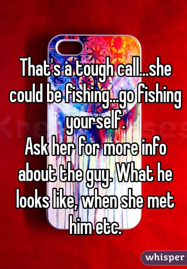 That's a tough call...she could be fishing...go fishing yourself.
Ask her for more info about the guy. What he looks like, when she met him etc. 