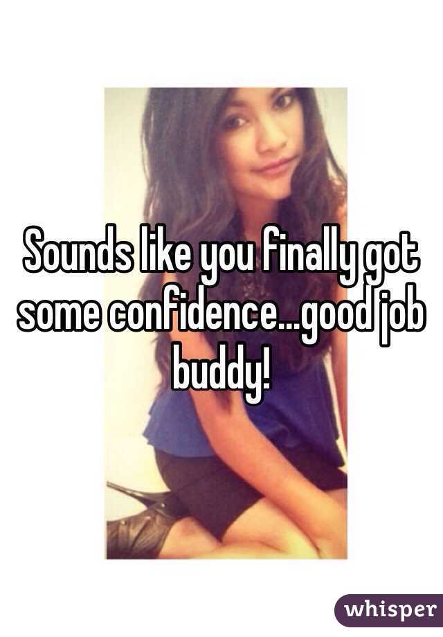 Sounds like you finally got some confidence...good job buddy!