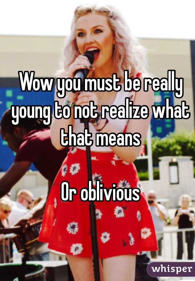 Wow you must be really young to not realize what that means

Or oblivious