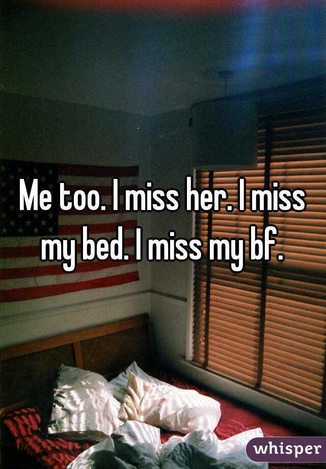 Me too. I miss her. I miss my bed. I miss my bf. 