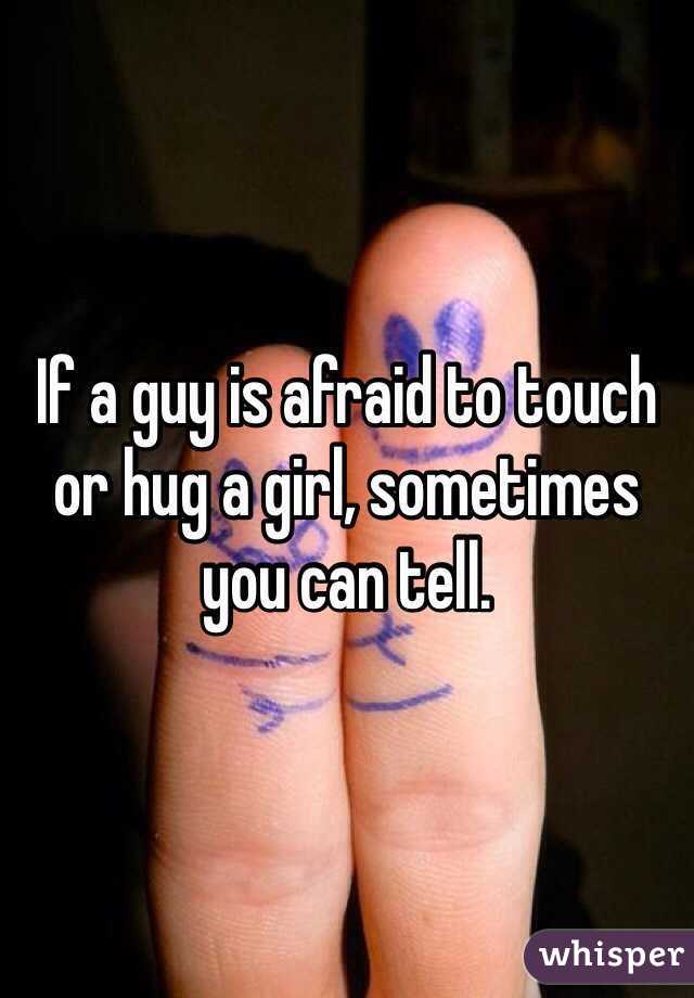 If a guy is afraid to touch or hug a girl, sometimes you can tell.