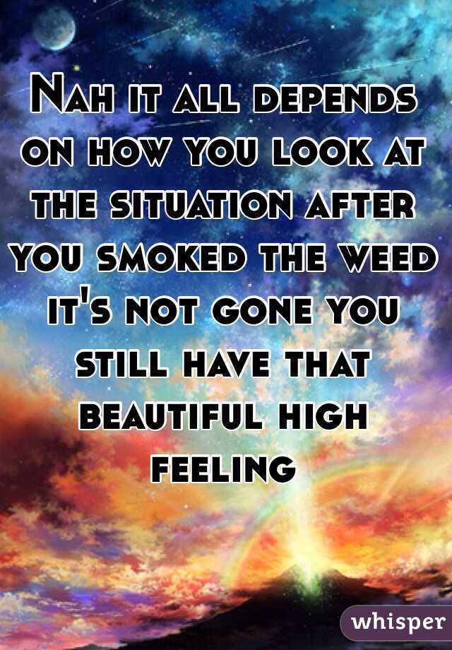 Nah it all depends on how you look at the situation after you smoked the weed it's not gone you still have that beautiful high feeling 
