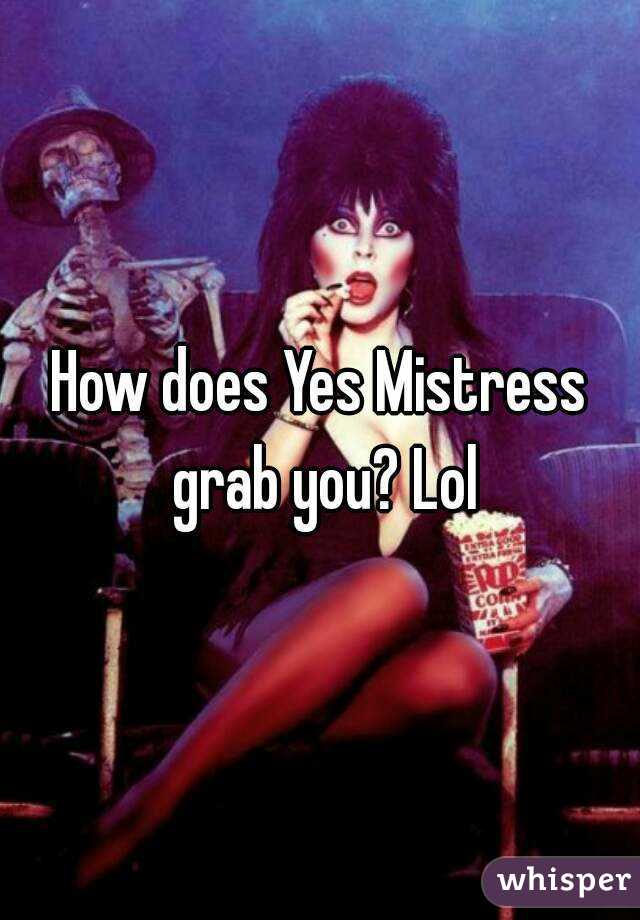 How does Yes Mistress grab you? Lol