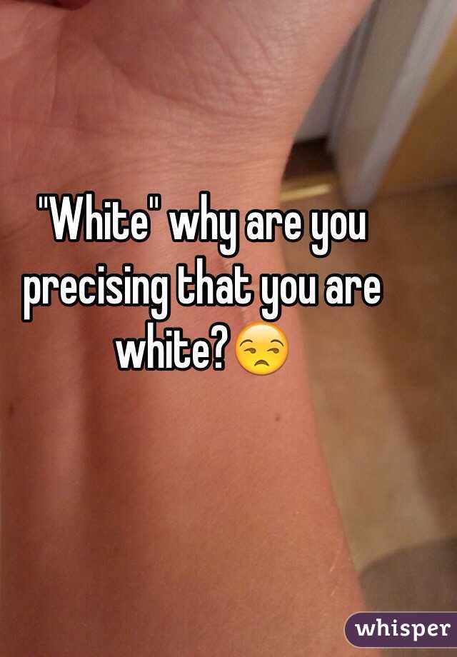 "White" why are you precising that you are white?😒