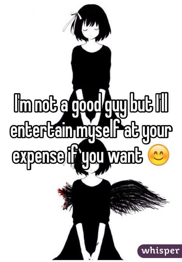 I'm not a good guy but I'll entertain myself at your expense if you want 😊