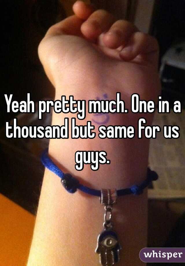 Yeah pretty much. One in a thousand but same for us guys.