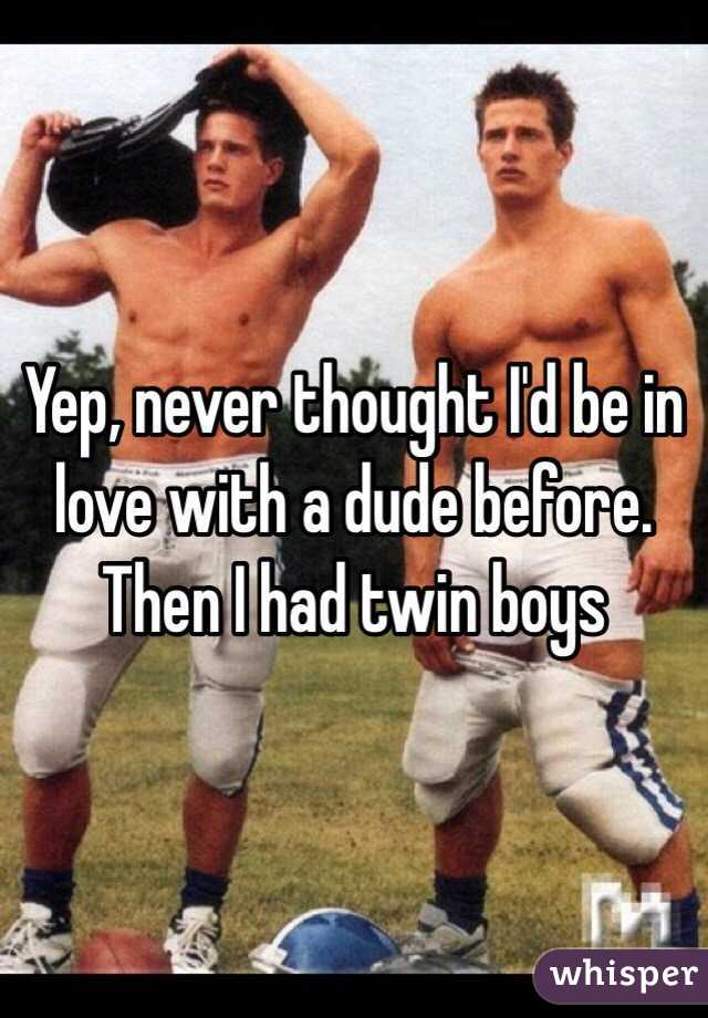 Yep, never thought I'd be in love with a dude before.  
Then I had twin boys