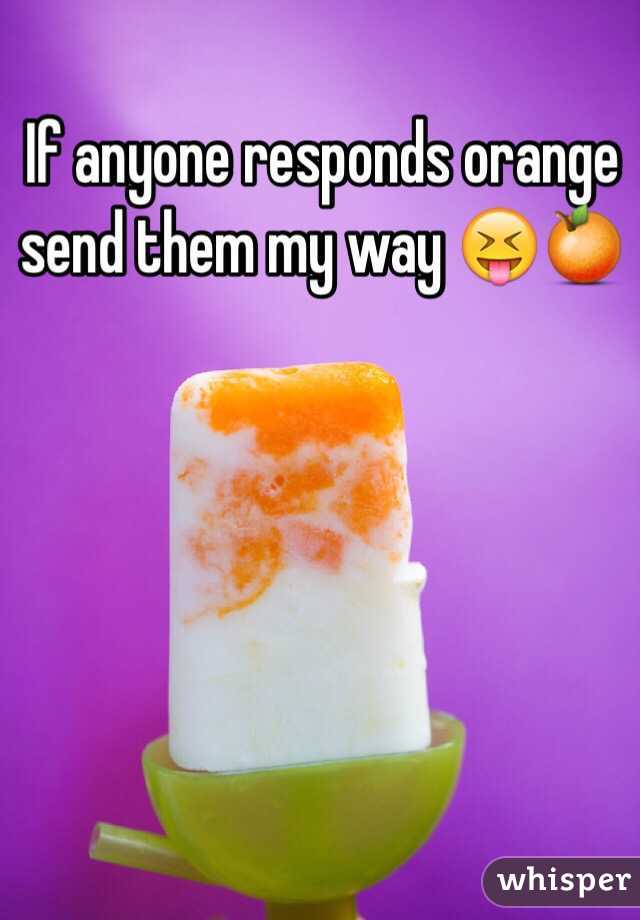 If anyone responds orange send them my way 😝🍊