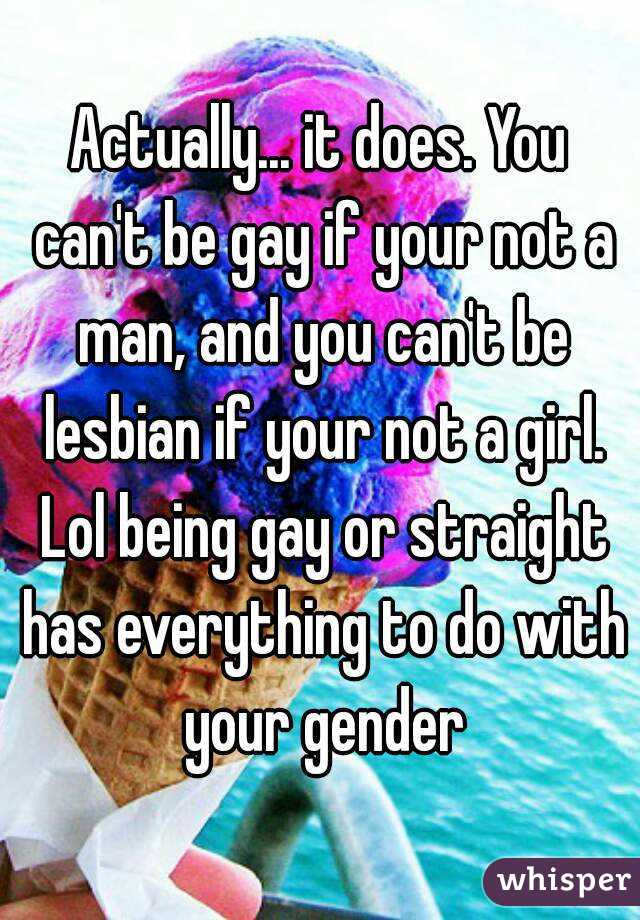 Actually... it does. You can't be gay if your not a man, and you can't be lesbian if your not a girl. Lol being gay or straight has everything to do with your gender