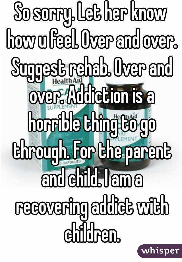So sorry. Let her know how u feel. Over and over. Suggest rehab. Over and over. Addiction is a horrible thing to go through. For the parent and child. I am a recovering addict with children.