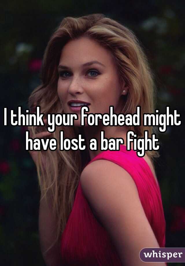 I think your forehead might have lost a bar fight