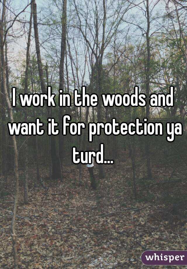 I work in the woods and want it for protection ya turd... 
