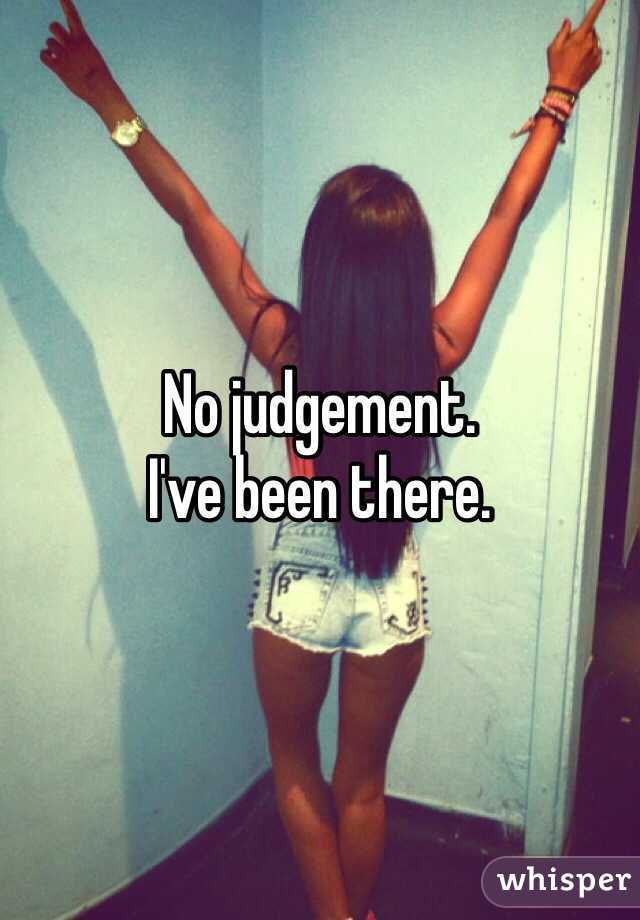 No judgement. 
I've been there.  