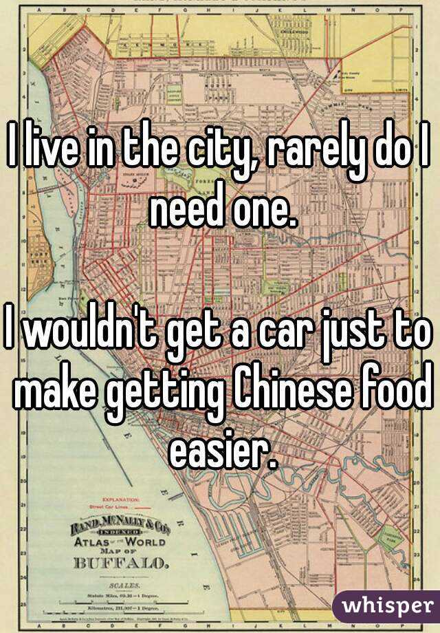 I live in the city, rarely do I need one.

I wouldn't get a car just to make getting Chinese food easier.