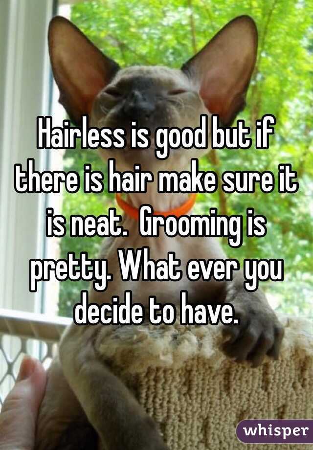 Hairless is good but if there is hair make sure it is neat.  Grooming is pretty. What ever you decide to have.