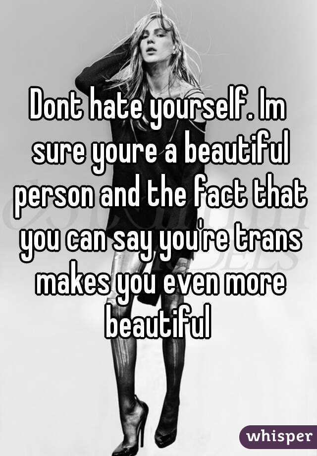 Dont hate yourself. Im sure youre a beautiful person and the fact that you can say you're trans makes you even more beautiful 