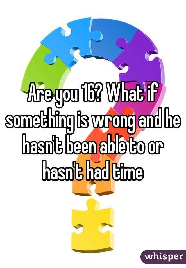 Are you 16? What if something is wrong and he hasn't been able to or hasn't had time 