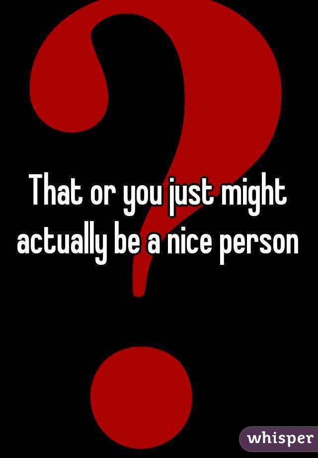 That or you just might actually be a nice person 