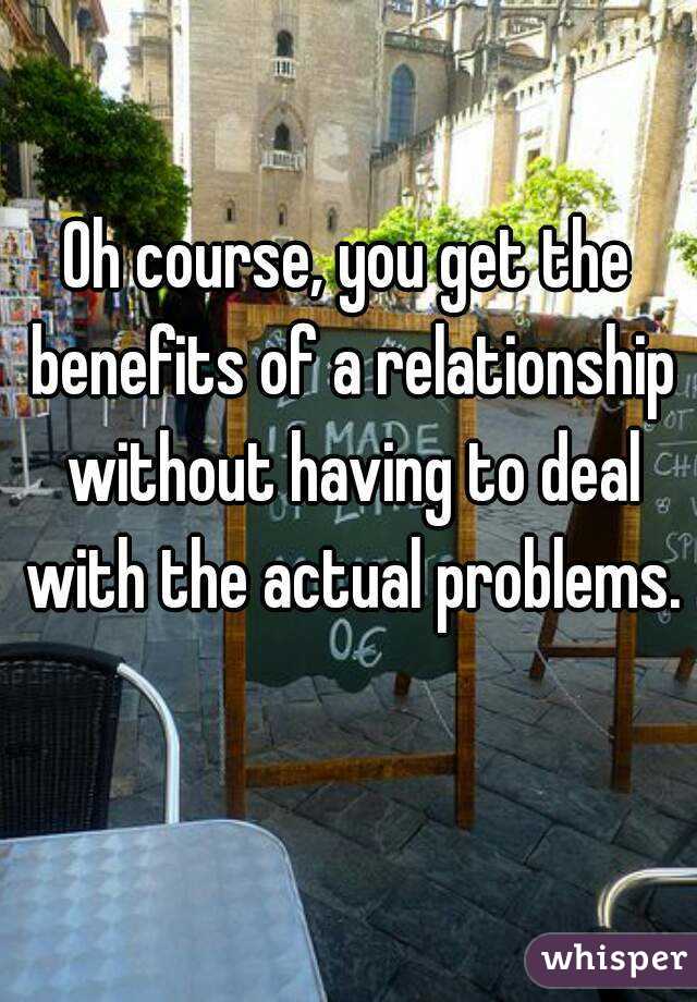 Oh course, you get the benefits of a relationship without having to deal with the actual problems. 