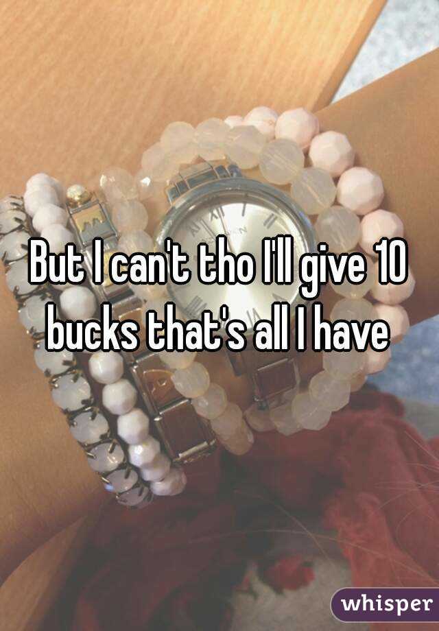 But I can't tho I'll give 10 bucks that's all I have 