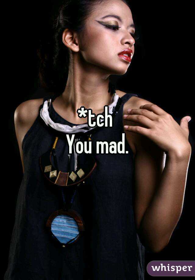 *tch 
You mad.