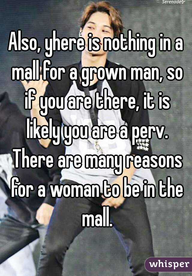 Also, yhere is nothing in a mall for a grown man, so if you are there, it is likely you are a perv. There are many reasons for a woman to be in the mall.
