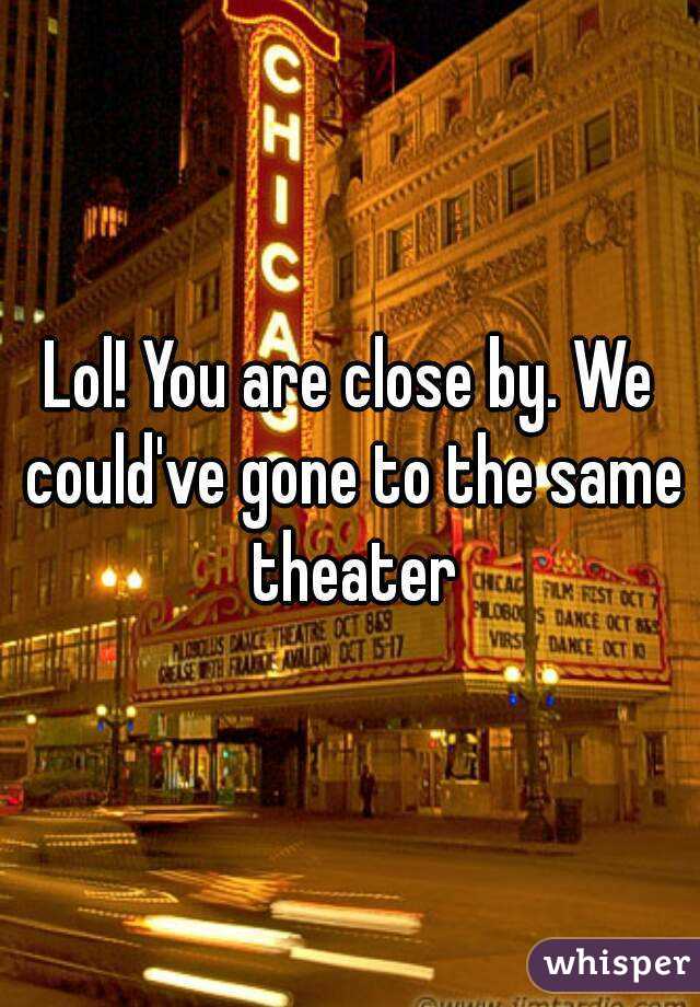 Lol! You are close by. We could've gone to the same theater