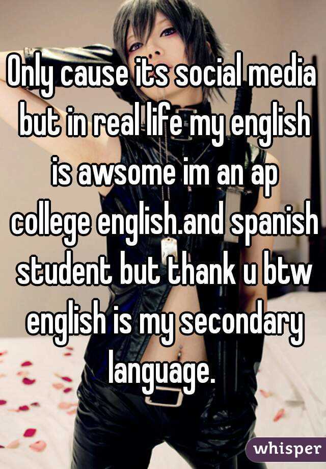 Only cause its social media but in real life my english is awsome im an ap college english.and spanish student but thank u btw english is my secondary language. 