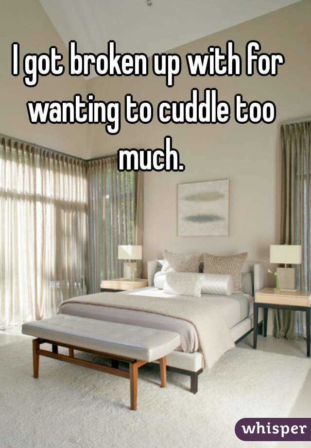 I got broken up with for wanting to cuddle too much.