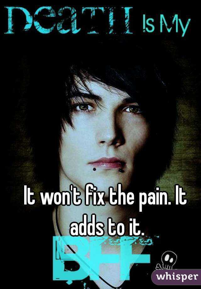 It won't fix the pain. It adds to it.