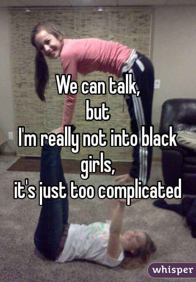 We can talk, 
but 
I'm really not into black girls, 
it's just too complicated