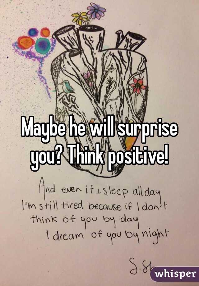 Maybe he will surprise you? Think positive!