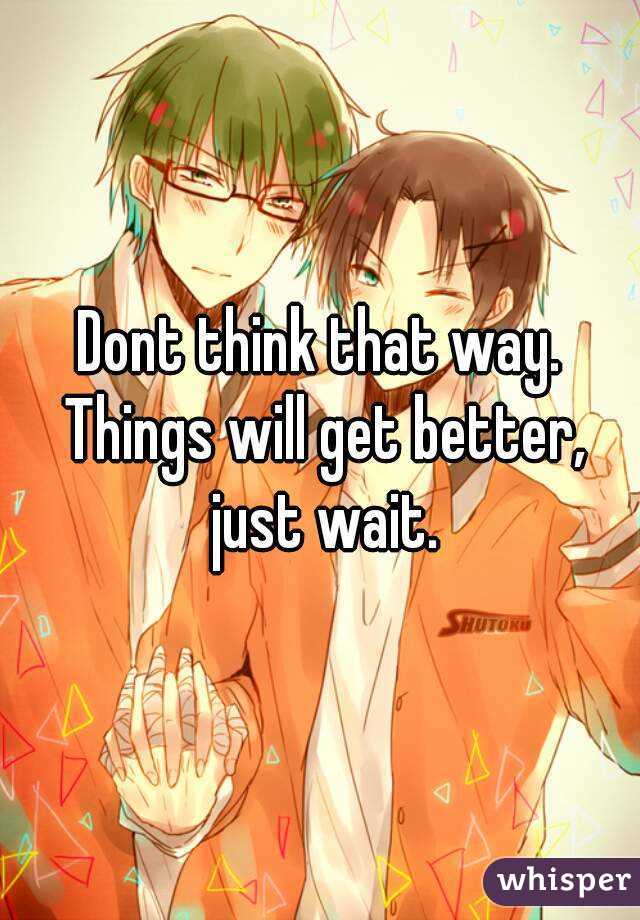 Dont think that way. Things will get better, just wait.